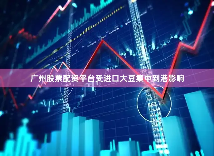 广州股票配资平台受进口大豆集中到港影响