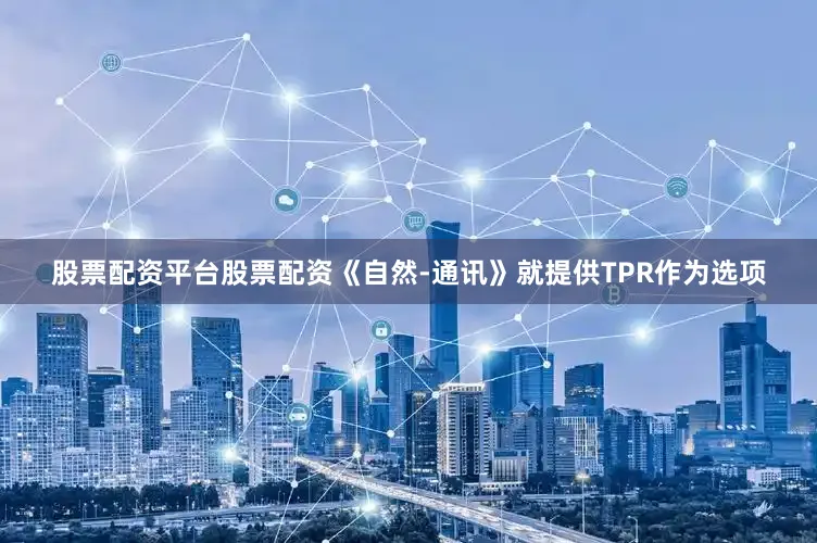 股票配资平台股票配资《自然-通讯》就提供TPR作为选项