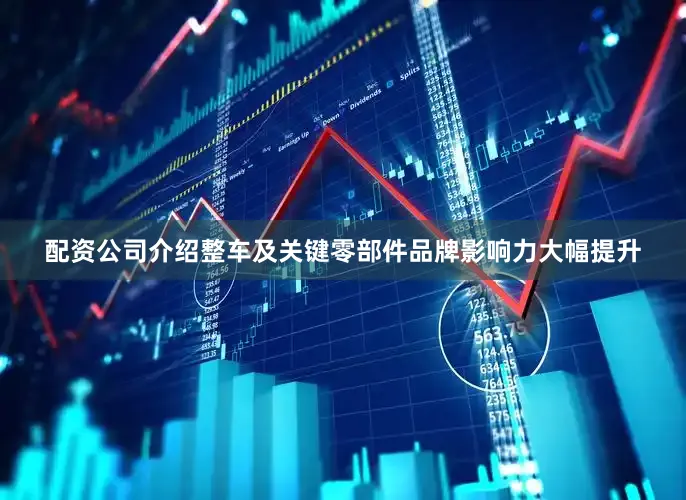 配资公司介绍整车及关键零部件品牌影响力大幅提升