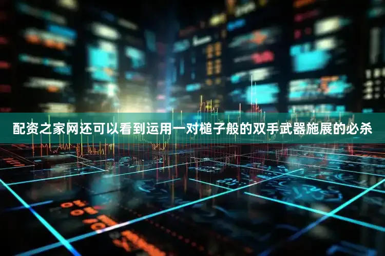配资之家网还可以看到运用一对槌子般的双手武器施展的必杀
