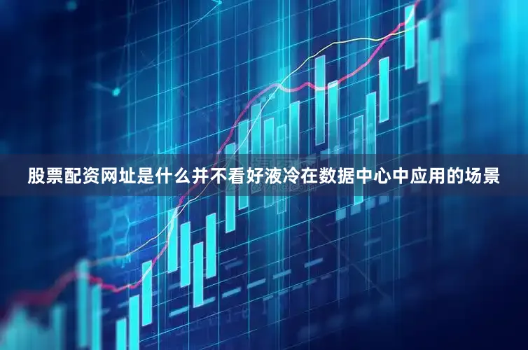 股票配资网址是什么并不看好液冷在数据中心中应用的场景
