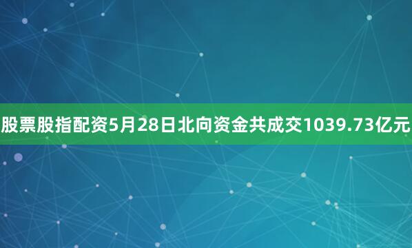 股票股指配资5月28日北向资金共成交1039.73亿元