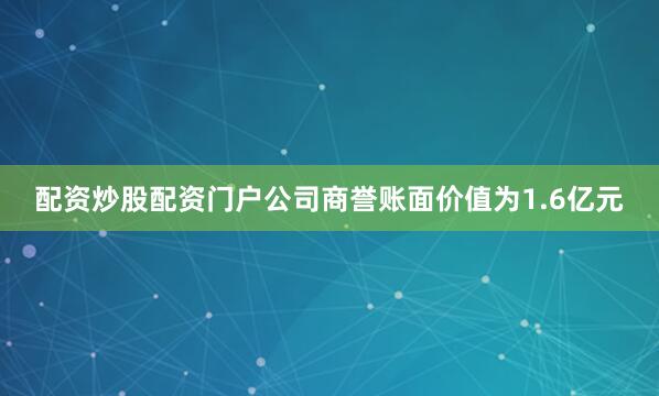配资炒股配资门户公司商誉账面价值为1.6亿元