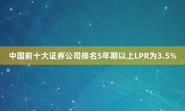 中国前十大证券公司排名5年期以上LPR为3.5%