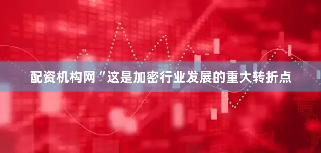 配资机构网　　“这是加密行业发展的重大转折点