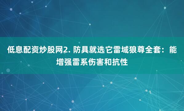 低息配资炒股网2. 防具就选它雷域狼尊全套：能增强雷系伤害和抗性