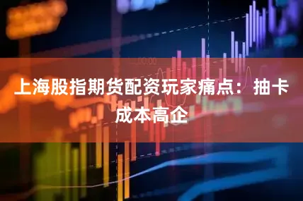 上海股指期货配资玩家痛点：抽卡成本高企