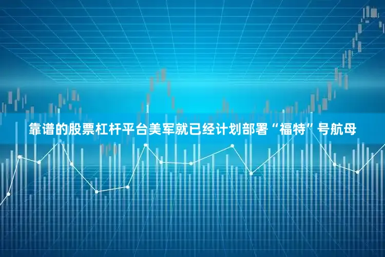 靠谱的股票杠杆平台美军就已经计划部署“福特”号航母