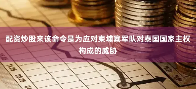 配资炒股来该命令是为应对柬埔寨军队对泰国国家主权构成的威胁