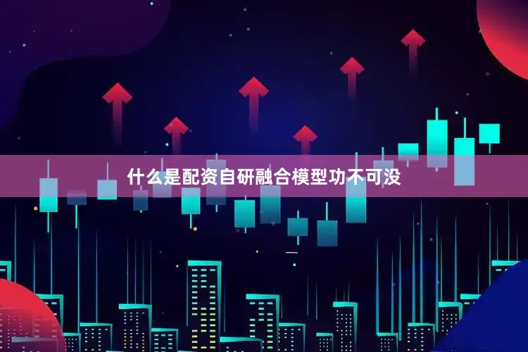 什么是配资自研融合模型功不可没