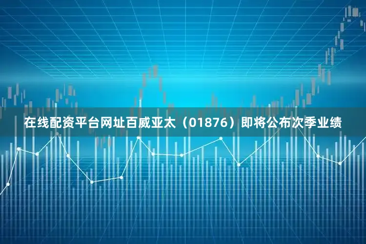 在线配资平台网址百威亚太（01876）即将公布次季业绩