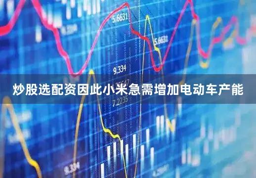 炒股选配资因此小米急需增加电动车产能