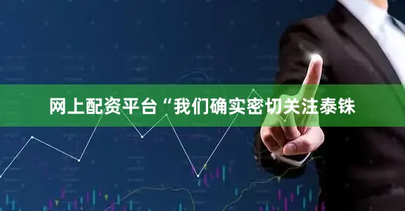 网上配资平台　　“我们确实密切关注泰铢