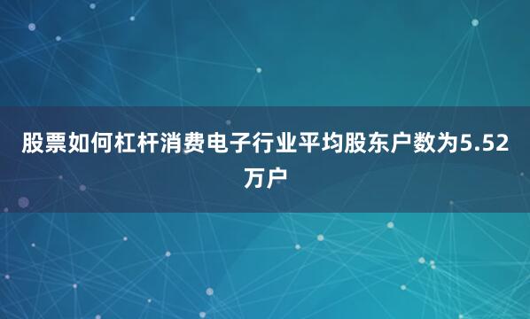 股票如何杠杆消费电子行业平均股东户数为5.52万户