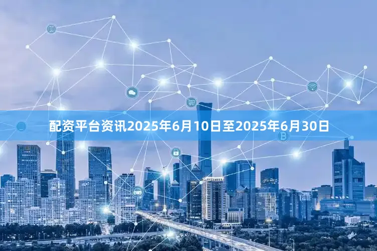 配资平台资讯2025年6月10日至2025年6月30日