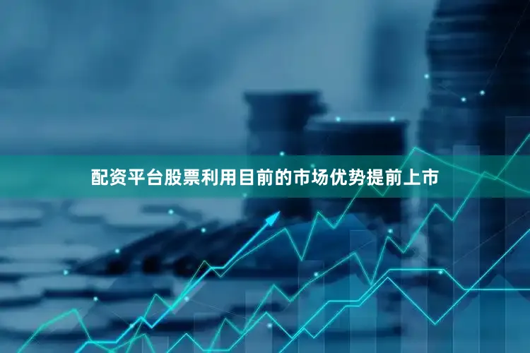 配资平台股票利用目前的市场优势提前上市