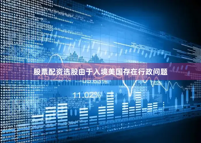 股票配资选股由于入境美国存在行政问题