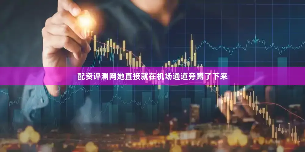 配资评测网她直接就在机场通道旁蹲了下来