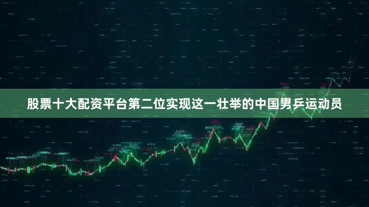 股票十大配资平台第二位实现这一壮举的中国男乒运动员