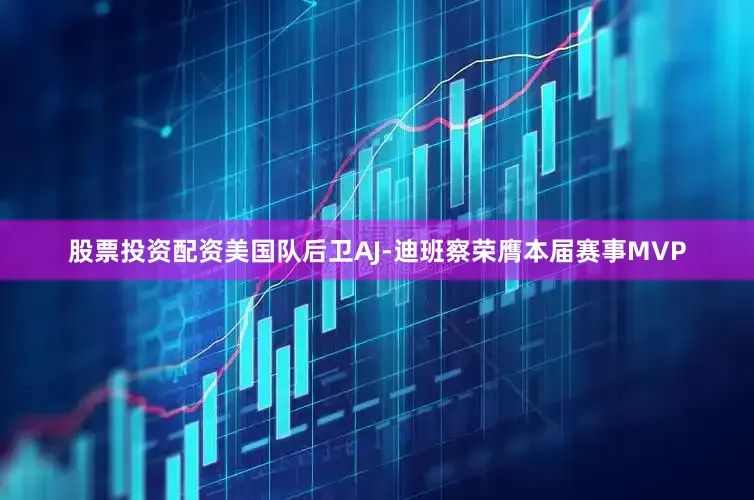 股票投资配资美国队后卫AJ-迪班察荣膺本届赛事MVP