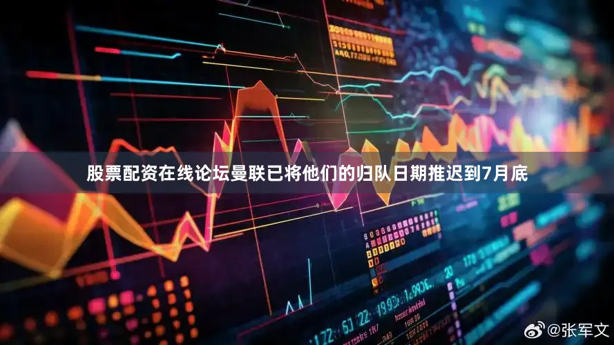 股票配资在线论坛曼联已将他们的归队日期推迟到7月底