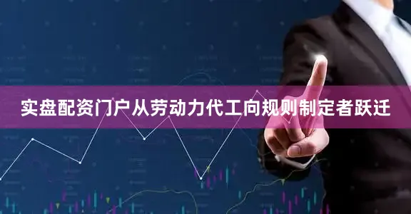 实盘配资门户从劳动力代工向规则制定者跃迁