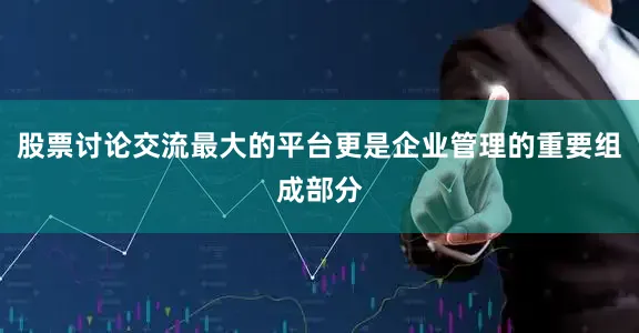 股票讨论交流最大的平台更是企业管理的重要组成部分