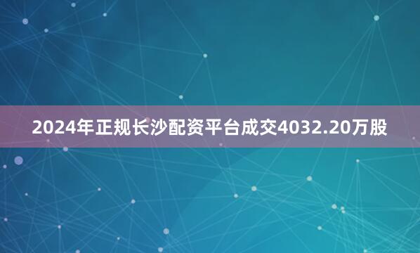 2024年正规长沙配资平台成交4032.20万股