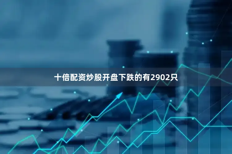 十倍配资炒股开盘下跌的有2902只