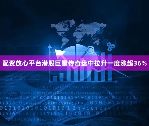 配资放心平台港股巨星传奇盘中拉升一度涨超36%