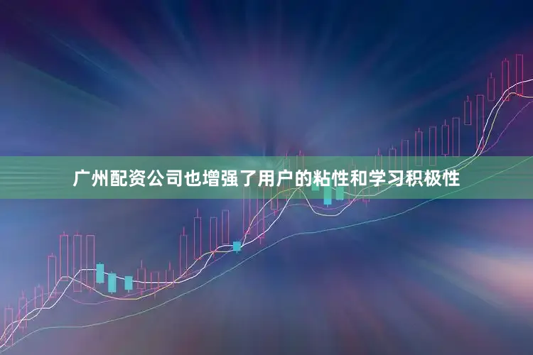 广州配资公司也增强了用户的粘性和学习积极性