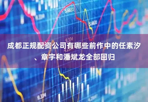 成都正规配资公司有哪些前作中的任素汐、章宇和潘斌龙全部回归