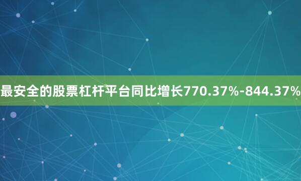 最安全的股票杠杆平台同比增长770.37%-844.37%