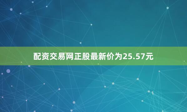 配资交易网正股最新价为25.57元
