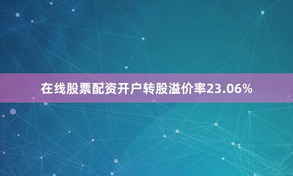 在线股票配资开户转股溢价率23.06%
