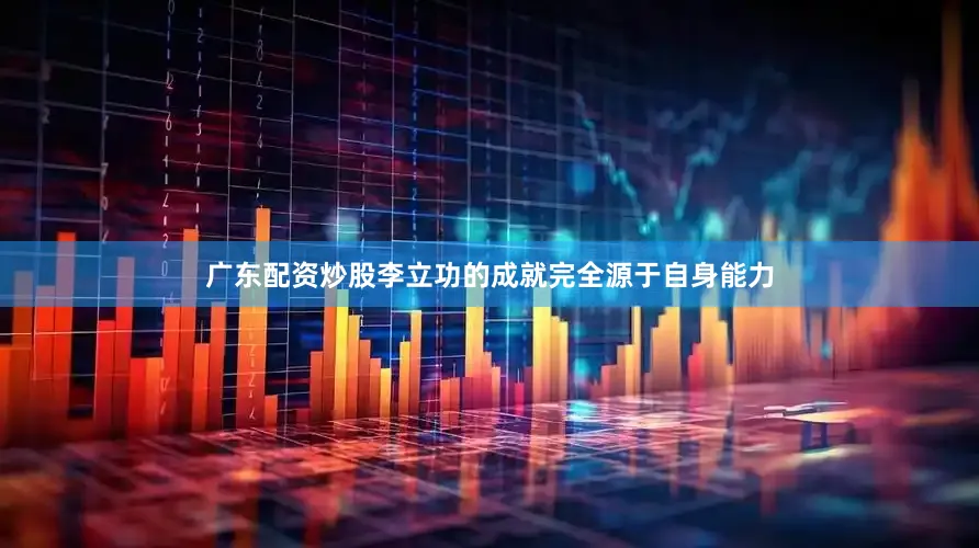 广东配资炒股李立功的成就完全源于自身能力