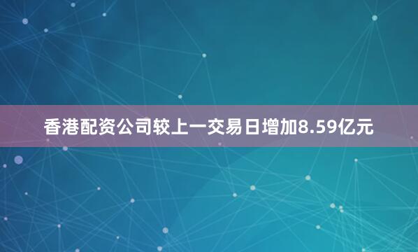 香港配资公司较上一交易日增加8.59亿元