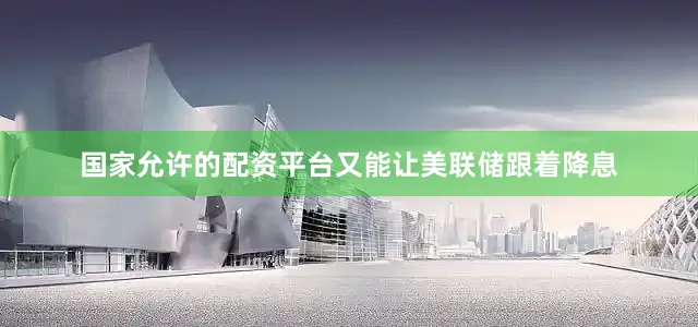 国家允许的配资平台又能让美联储跟着降息
