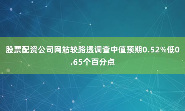 股票配资公司网站较路透调查中值预期0.52%低0.65个百分点