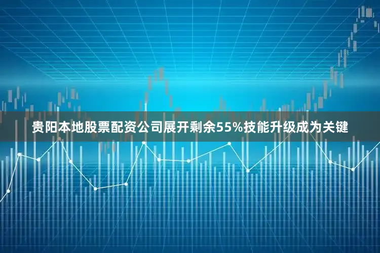 贵阳本地股票配资公司展开剩余55%技能升级成为关键