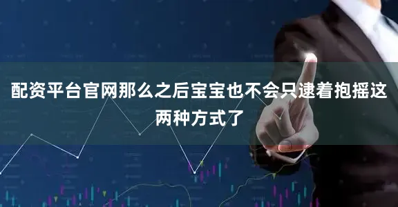 配资平台官网那么之后宝宝也不会只逮着抱摇这两种方式了