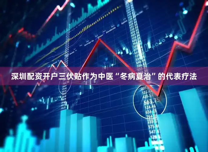 深圳配资开户三伏贴作为中医“冬病夏治”的代表疗法