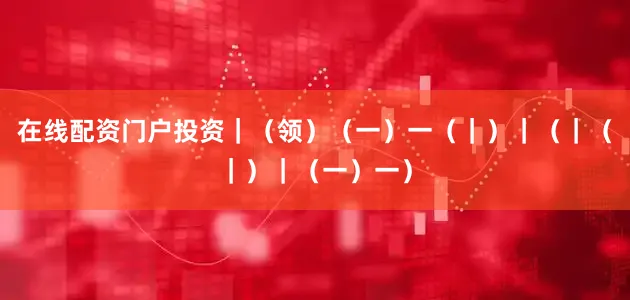在线配资门户投资｜（领）（一）一（｜）｜（｜（｜）｜（一）一）