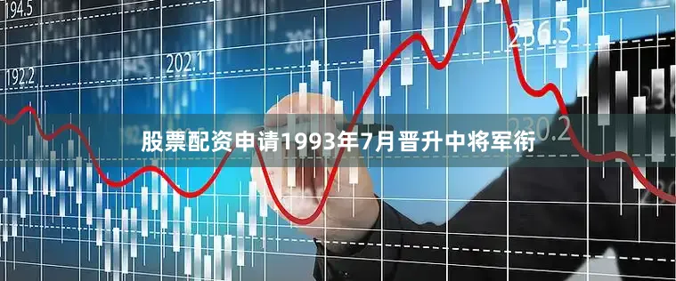 股票配资申请1993年7月晋升中将军衔