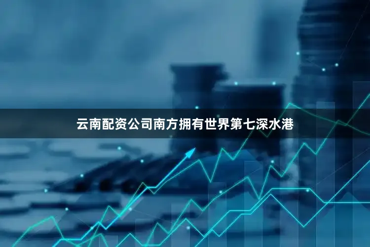 云南配资公司南方拥有世界第七深水港