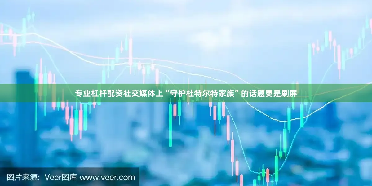 专业杠杆配资社交媒体上“守护杜特尔特家族”的话题更是刷屏