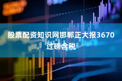 股票配资知识网邯郸正大报3670过磅含税