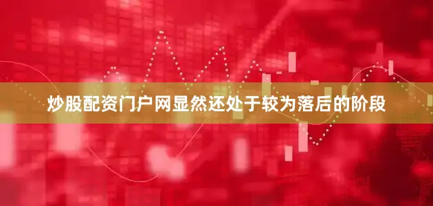 炒股配资门户网显然还处于较为落后的阶段