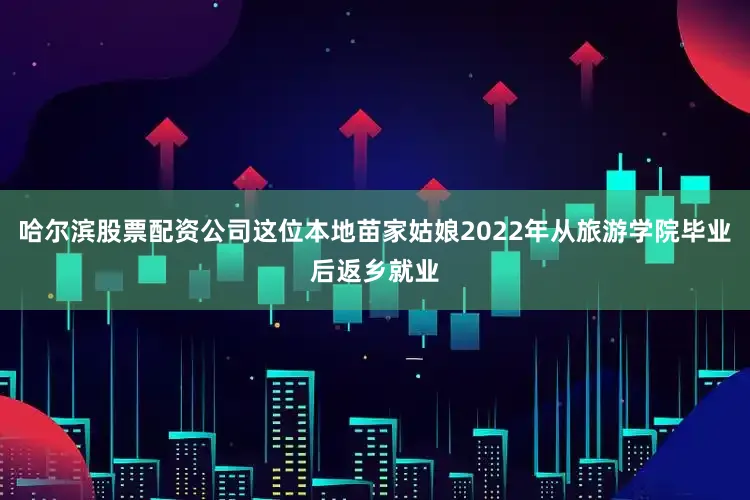 哈尔滨股票配资公司这位本地苗家姑娘2022年从旅游学院毕业后返乡就业