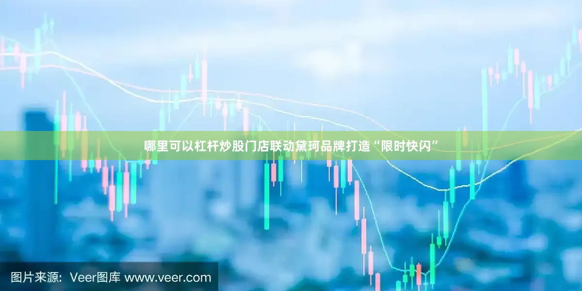 哪里可以杠杆炒股门店联动黛珂品牌打造“限时快闪”